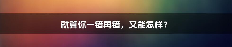 就算你一错再错,又能怎样?