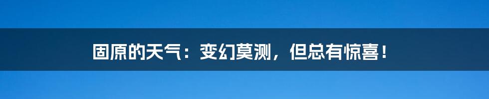 固原的天气:变幻莫测,但总有惊喜!