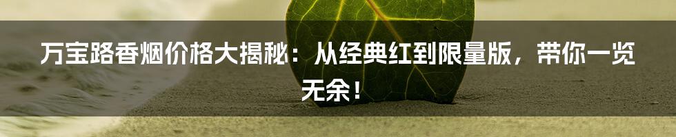 万宝路香烟价格大揭秘:从经典红到限量版,带你一览无余!