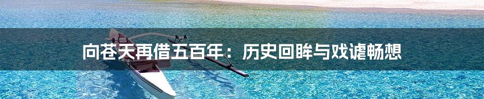 向苍天再借五百年:历史回眸与戏谑畅想