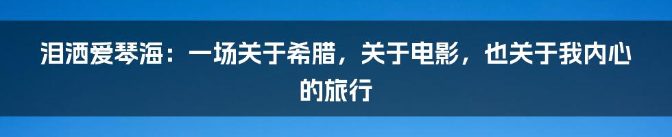 泪洒爱琴海:一场关于希腊,关于电影,也关于我内心的旅行