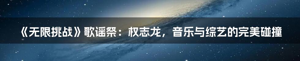 《无限挑战》歌谣祭：权志龙，音乐与综艺的完美碰撞