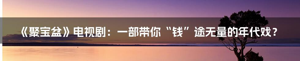 《聚宝盆》电视剧：一部带你“钱”途无量的年代戏？