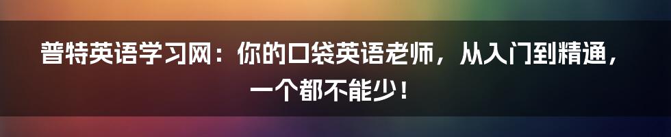 普特英语学习网：你的口袋英语老师，从入门到精通，一个都不能少！