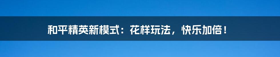 和平精英新模式：花样玩法，快乐加倍！
