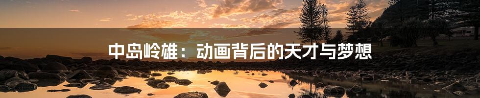 中岛岭雄：动画背后的天才与梦想
