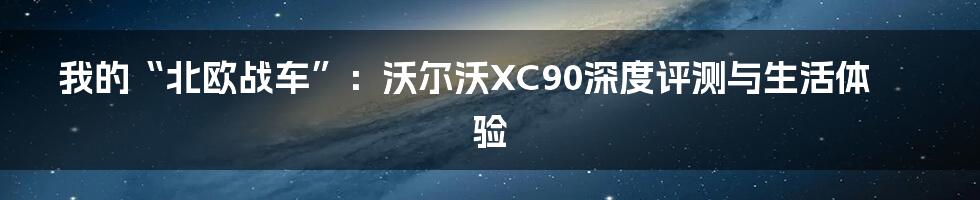 我的“北欧战车”:沃尔沃XC90深度评测与生活体验
