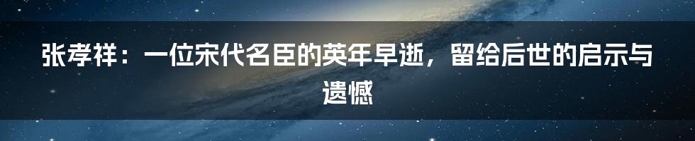 张孝祥：一位宋代名臣的英年早逝，留给后世的启示与遗憾