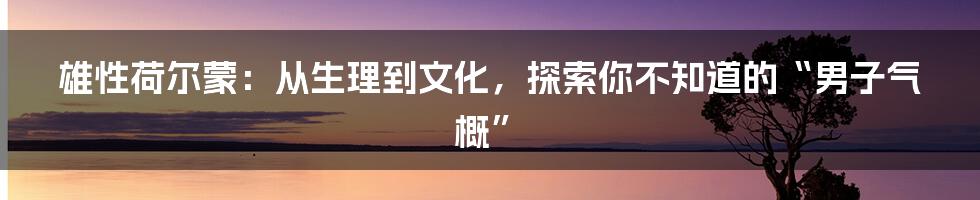 雄性荷尔蒙：从生理到文化，探索你不知道的“男子气概”