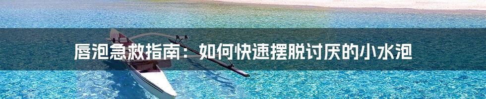 唇泡急救指南：如何快速摆脱讨厌的小水泡