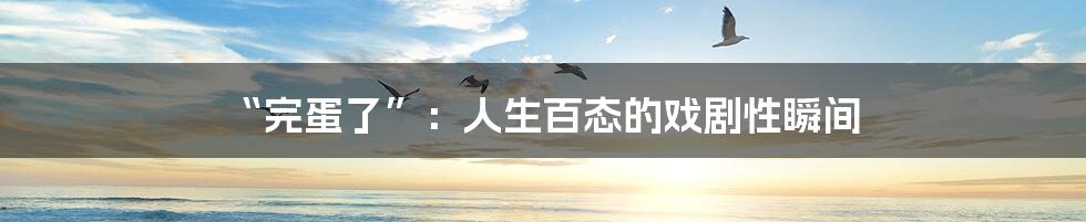 “完蛋了”:人生百态的戏剧性瞬间