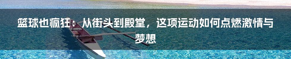 篮球也疯狂：从街头到殿堂，这项运动如何点燃激情与梦想
