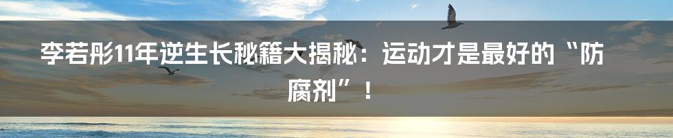 李若彤11年逆生长秘籍大揭秘:运动才是最好的“防腐剂”!