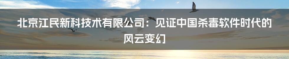 北京江民新科技术有限公司：见证中国杀毒软件时代的风云变幻