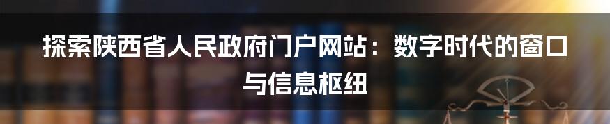 探索陕西省人民政府门户网站：数字时代的窗口与信息枢纽