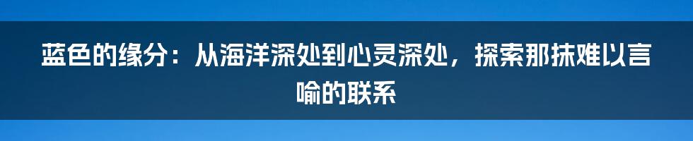 蓝色的缘分:从海洋深处到心灵深处,探索那抹难以言喻的联系