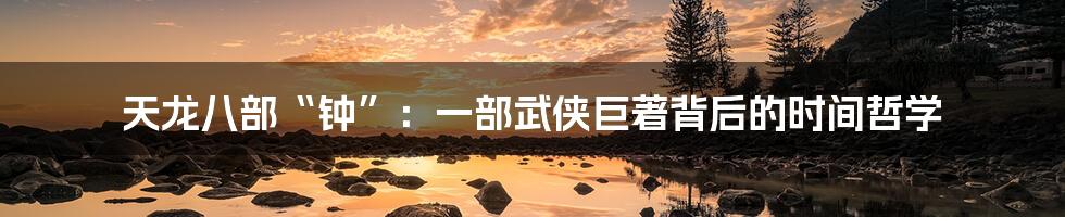天龙八部“钟”：一部武侠巨著背后的时间哲学