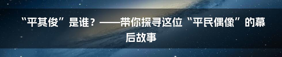“平其俊”是谁?——带你探寻这位“平民偶像”的幕后故事