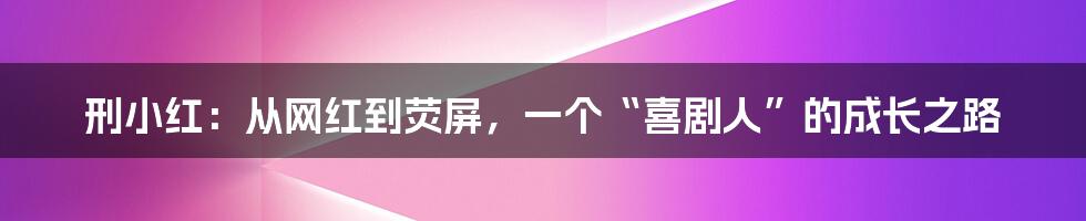 刑小红：从网红到荧屏，一个“喜剧人”的成长之路