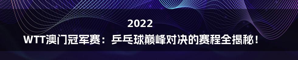 2022 WTT澳门冠军赛：乒乓球巅峰对决的赛程全揭秘！