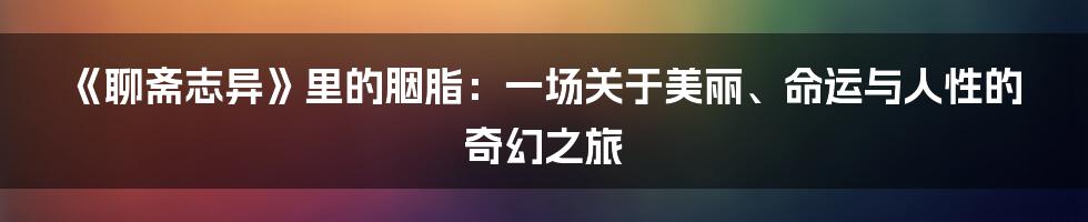 《聊斋志异》里的胭脂:一场关于美丽、命运与人性的奇幻之旅