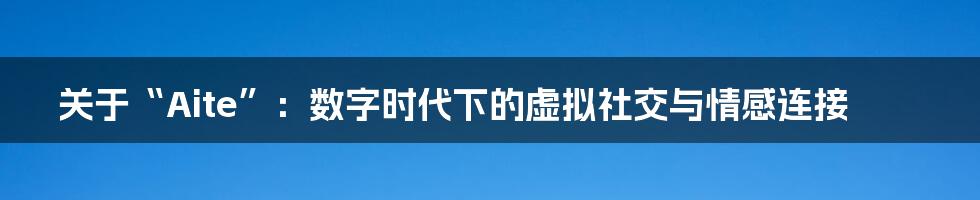 关于“Aite”:数字时代下的虚拟社交与情感连接