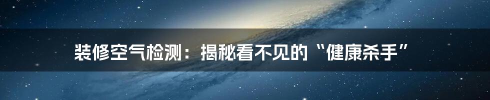 装修空气检测:揭秘看不见的“健康杀手”