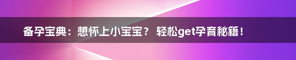 备孕宝典：想怀上小宝宝？ 轻松get孕育秘籍！
