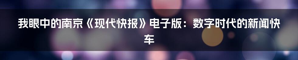 我眼中的南京《现代快报》电子版：数字时代的新闻快车