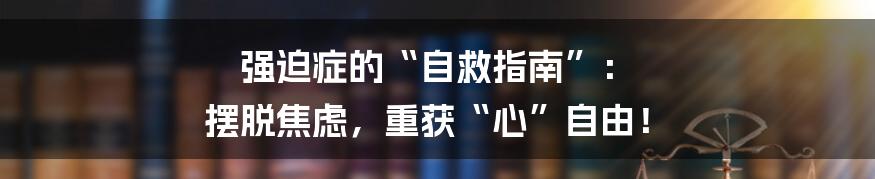 强迫症的“自救指南”: 摆脱焦虑,重获“心”自由!