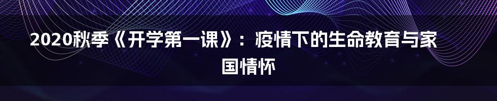 2020秋季《开学第一课》:疫情下的生命教育与家国情怀
