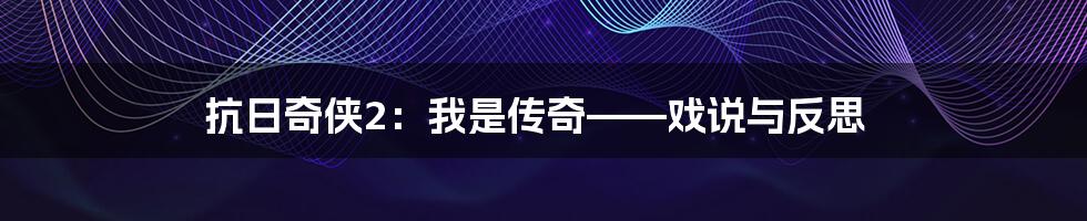 抗日奇侠2:我是传奇——戏说与反思