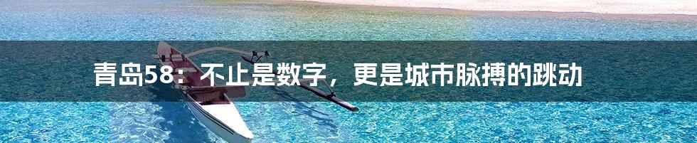 青岛58：不止是数字，更是城市脉搏的跳动