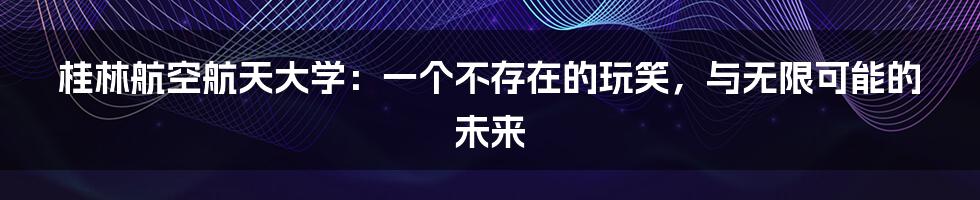 桂林航空航天大学:一个不存在的玩笑,与无限可能的未来