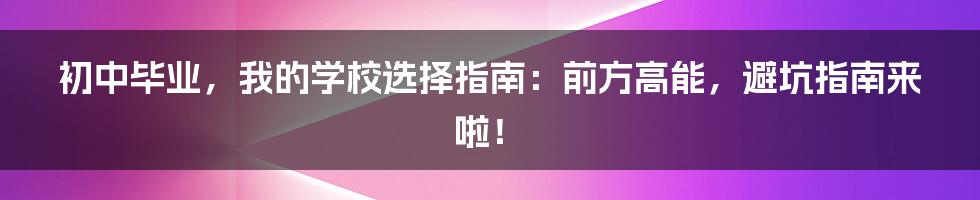 初中毕业,我的学校选择指南:前方高能,避坑指南来啦!