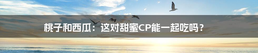 桃子和西瓜：这对甜蜜CP能一起吃吗？