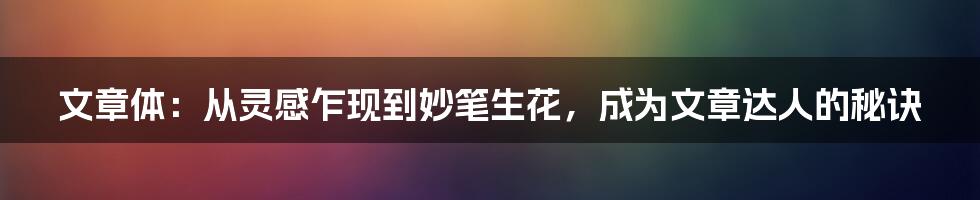 文章体:从灵感乍现到妙笔生花,成为文章达人的秘诀