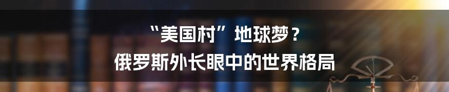 “美国村”地球梦? 俄罗斯外长眼中的世界格局