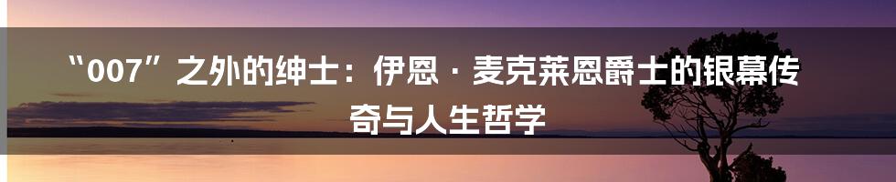 “007”之外的绅士：伊恩·麦克莱恩爵士的银幕传奇与人生哲学