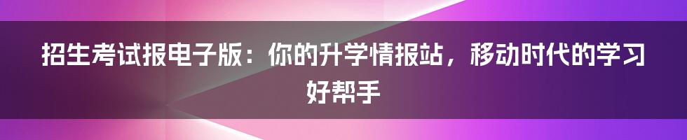 招生考试报电子版：你的升学情报站，移动时代的学习好帮手