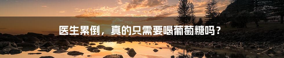 医生累倒，真的只需要喝葡萄糖吗？