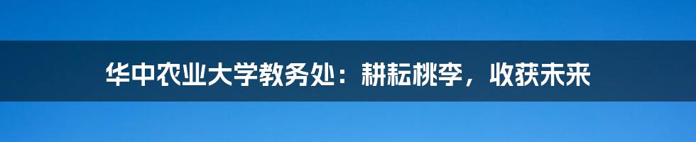 华中农业大学教务处:耕耘桃李,收获未来
