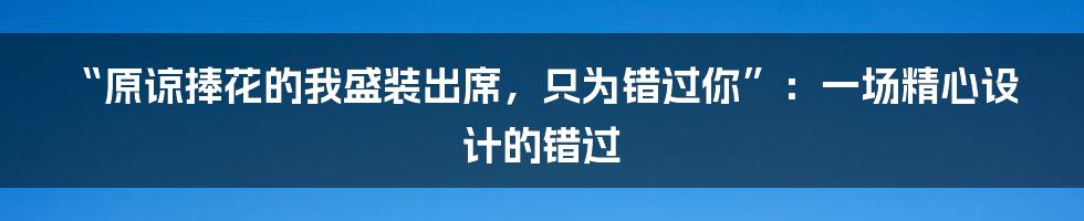 “原谅捧花的我盛装出席，只为错过你”：一场精心设计的错过