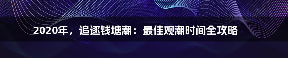 2020年，追逐钱塘潮：最佳观潮时间全攻略