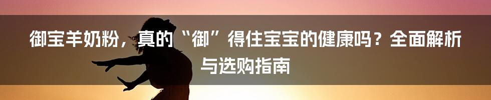御宝羊奶粉,真的“御”得住宝宝的健康吗?全面解析与选购指南