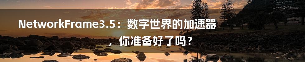 NetworkFrame3.5:数字世界的加速器,你准备好了吗?