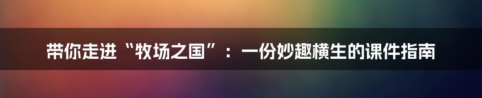 带你走进“牧场之国”：一份妙趣横生的课件指南