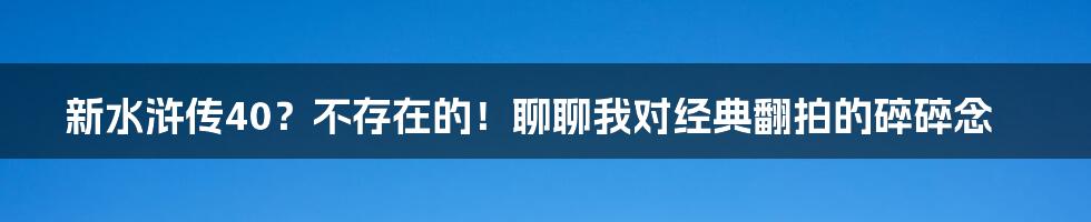 新水浒传40？不存在的！聊聊我对经典翻拍的碎碎念