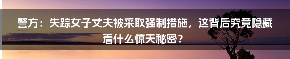 警方：失踪女子丈夫被采取强制措施，这背后究竟隐藏着什么惊天秘密？