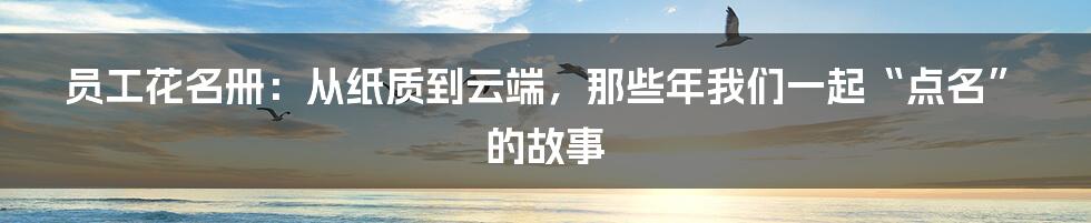 员工花名册：从纸质到云端，那些年我们一起“点名”的故事
